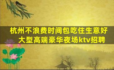杭州不浪费时间包吃住生意好大型高端豪华夜场ktv招聘